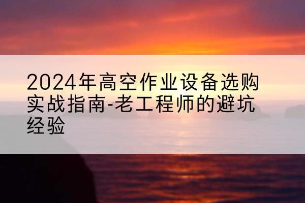 敦化高空作业升降机厂家推荐-2024年高空作业设备选购实战指南-老工程师的避坑经验
