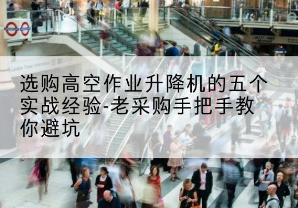 敦化高空作业升降机厂家-选购高空作业升降机的五个实战经验-老采购手把手教你避坑