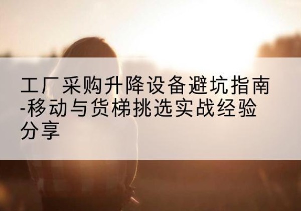敦化移动式升降机怎么选-工厂采购升降设备避坑指南-移动与货梯挑选实战经验分享