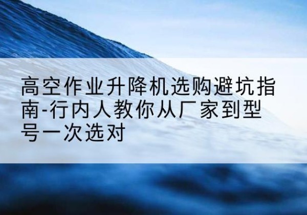 敦化升降平台厂家-高空作业升降机选购避坑指南-行内人教你从厂家到型号一次选对