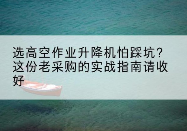 敦化高空作业升降机厂家推荐-选高空作业升降机怕踩坑？这份老采购的实战指南请收好
