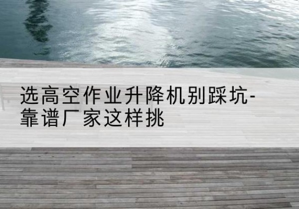 敦化剪叉式升降机厂家-选高空作业升降机别踩坑-靠谱厂家这样挑