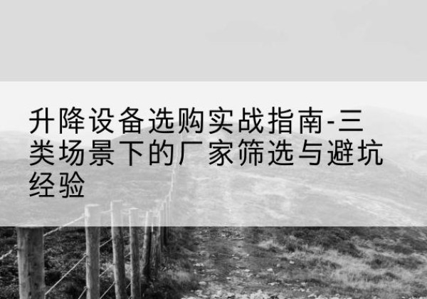 敦化移动式升降机厂家推荐-升降设备选购实战指南-三类场景下的厂家筛选与避坑经验