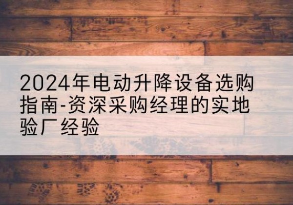 敦化电动剪叉升降平台厂家-2024年电动升降设备选购指南-资深采购经理的实地验厂经验
