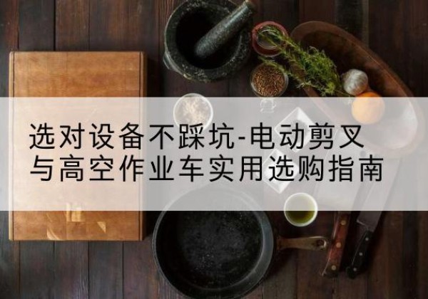 敦化电动剪叉升降平台怎么选-选对设备不踩坑-电动剪叉与高空作业车实用选购指南