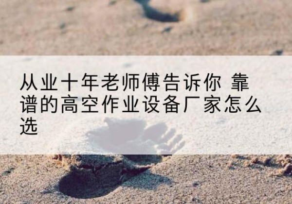 敦化高空作业升降机厂家推荐-从业十年老师傅告诉你 靠谱的高空作业设备厂家怎么选