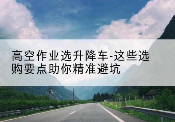 敦化升降车厂家-高空作业选升降车-这些选购要点助你*避坑