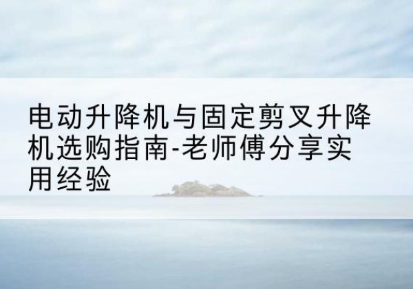 敦化电动升降机怎么选-电动升降机与固定剪叉升降机选购指南-老师傅分享实用经验