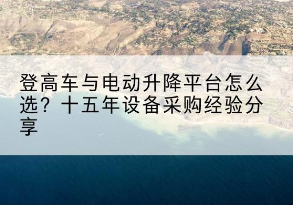 敦化登高车厂家厂家-登高车与电动升降平台怎么选？十五年设备采购经验分享