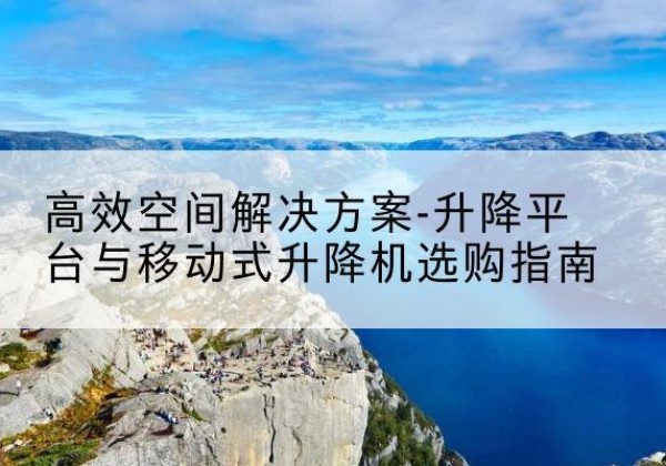 敦化升降平台厂家-*空间解决方案-升降平台与移动式升降机选购指南