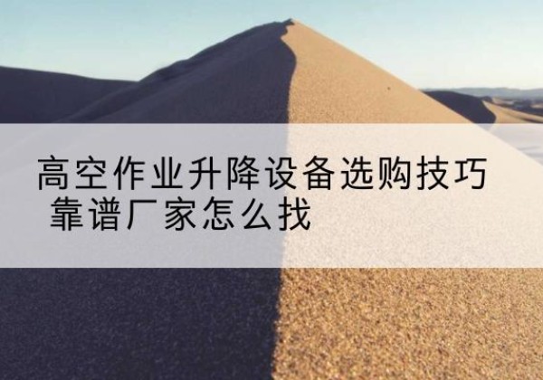 敦化电动升降平台厂家推荐-高空作业升降设备选购技巧 靠谱厂家怎么找