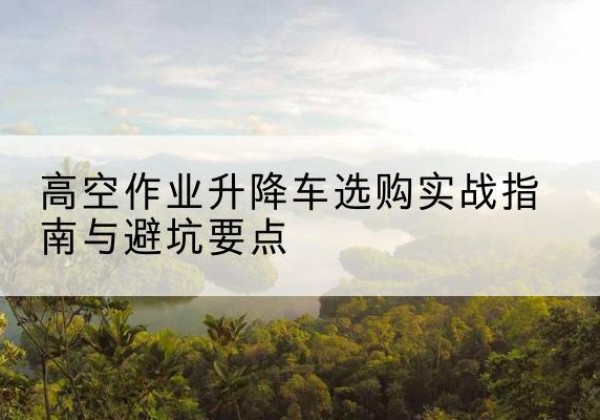 敦化升降车怎么选-高空作业升降车选购实战指南与避坑要点