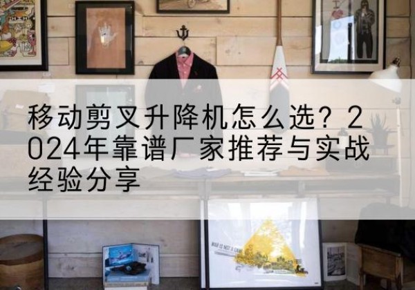 敦化升降平台厂家推荐-移动剪叉升降机怎么选？2024年靠谱厂家推荐与实战经验分享