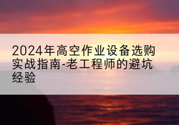 敦化高空作业升降机厂家推荐-2024年高空作业设备选购实战指南-老工程师的避坑经验